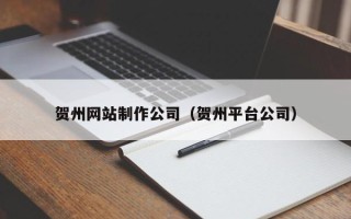 呼和浩特贺州网站制作公司（贺州平台公司）